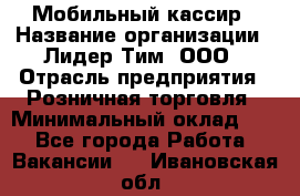 Мобильный кассир › Название организации ­ Лидер Тим, ООО › Отрасль предприятия ­ Розничная торговля › Минимальный оклад ­ 1 - Все города Работа » Вакансии   . Ивановская обл.